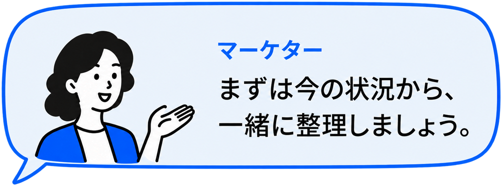マーケター：まずは今の状況から、一緒に整理しましょう。